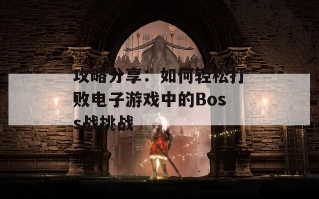 攻略分享：如何轻松打败电子游戏中的Boss战挑战