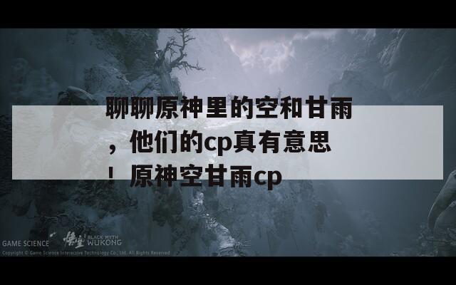 聊聊原神里的空和甘雨，他们的cp真有意思！原神空甘雨cp