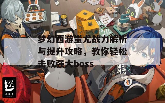 梦幻西游蚩尤战力解析与提升攻略，教你轻松击败强大boss