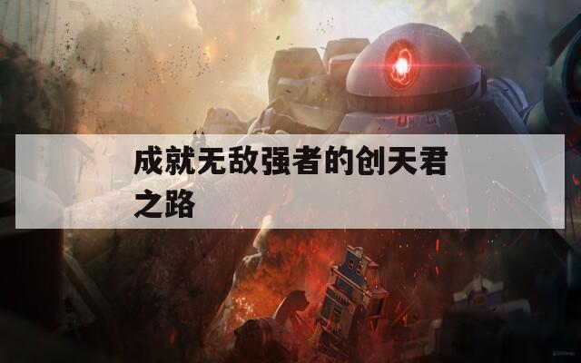 成就无敌强者的创天君之路