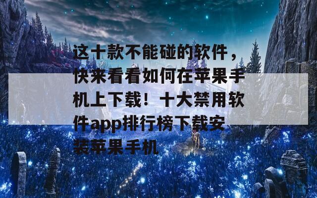 这十款不能碰的软件，快来看看如何在苹果手机上下载！十大禁用软件app排行榜下载安装苹果手机