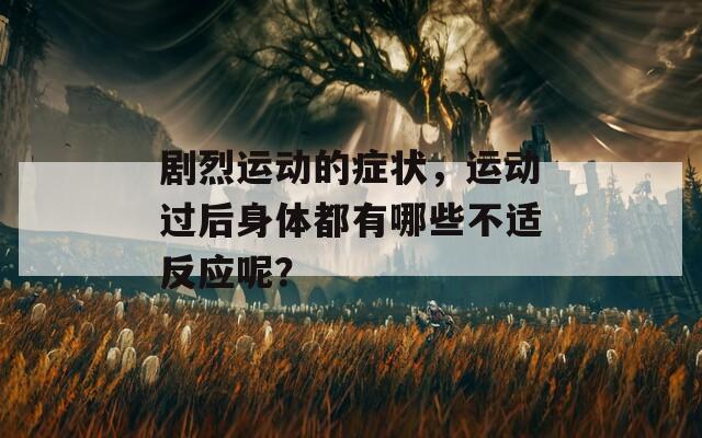 剧烈运动的症状，运动过后身体都有哪些不适反应呢？