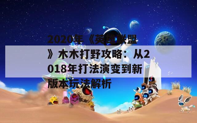 2020年《英雄联盟》木木打野攻略：从2018年打法演变到新版本玩法解析