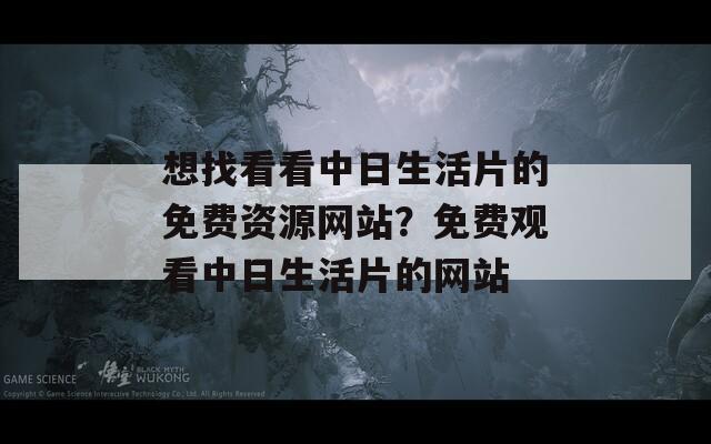 想找看看中日生活片的免费资源网站？免费观看中日生活片的网站