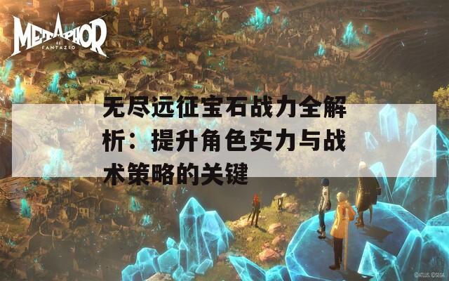 无尽远征宝石战力全解析：提升角色实力与战术策略的关键