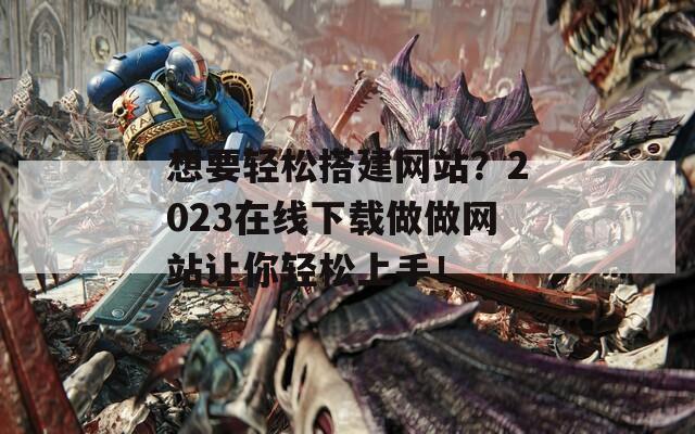 想要轻松搭建网站？2023在线下载做做网站让你轻松上手！