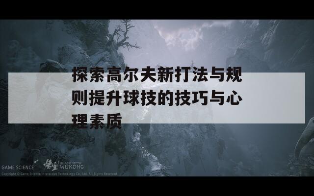 探索高尔夫新打法与规则提升球技的技巧与心理素质