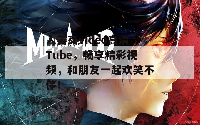 人善交video高清Tube，畅享精彩视频，和朋友一起欢笑不停！