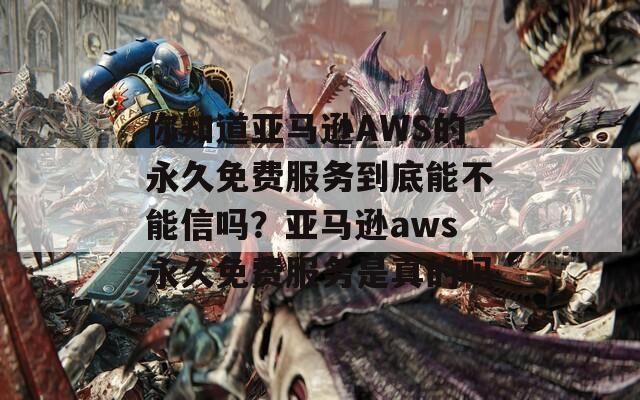 你知道亚马逊AWS的永久免费服务到底能不能信吗？亚马逊aws永久免费服务是真的吗