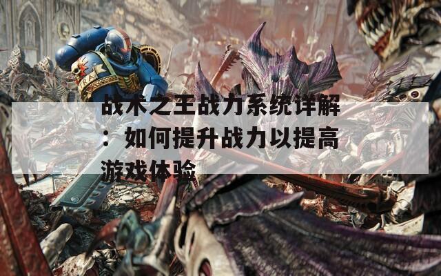 战术之王战力系统详解：如何提升战力以提高游戏体验