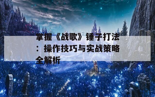 掌握《战歌》锤子打法：操作技巧与实战策略全解析