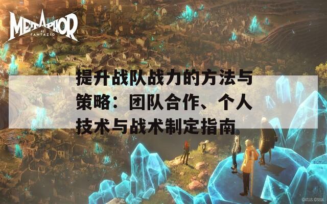 提升战队战力的方法与策略：团队合作、个人技术与战术制定指南