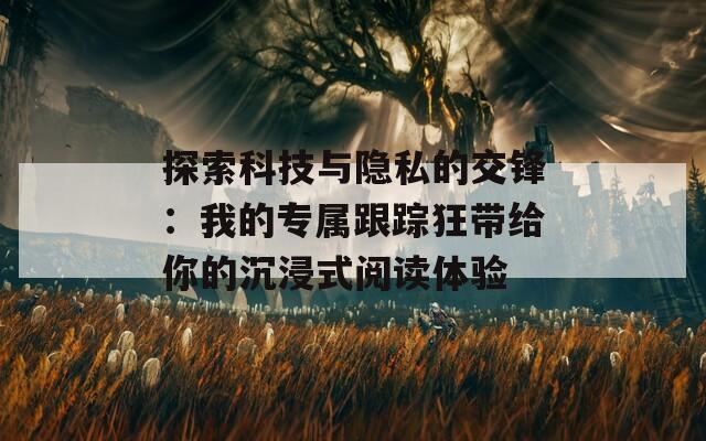 探索科技与隐私的交锋：我的专属跟踪狂带给你的沉浸式阅读体验