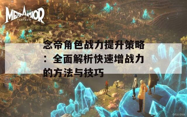 念帝角色战力提升策略：全面解析快速增战力的方法与技巧