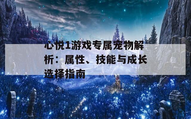 心悦1游戏专属宠物解析：属性、技能与成长选择指南