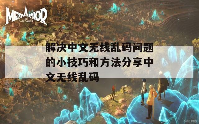 解决中文无线乱码问题的小技巧和方法分享中文无线乱码