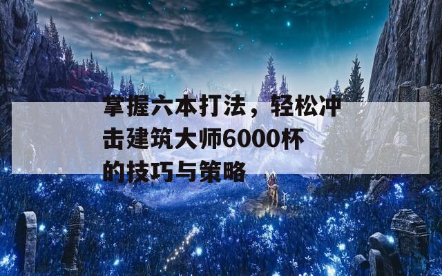 掌握六本打法，轻松冲击建筑大师6000杯的技巧与策略