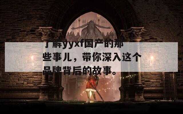 了解yyxf国产的那些事儿，带你深入这个品牌背后的故事。