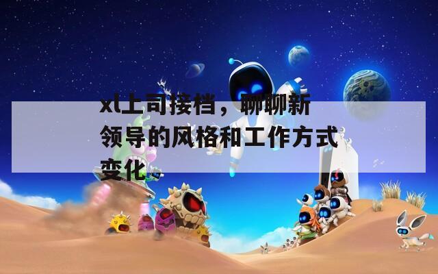 xl上司接档，聊聊新领导的风格和工作方式变化