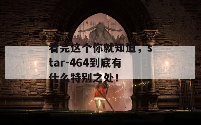 看完这个你就知道，star-464到底有什么特别之处！