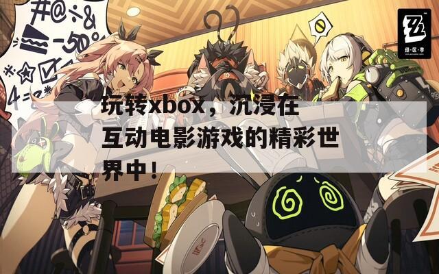 玩转xbox，沉浸在互动电影游戏的精彩世界中！