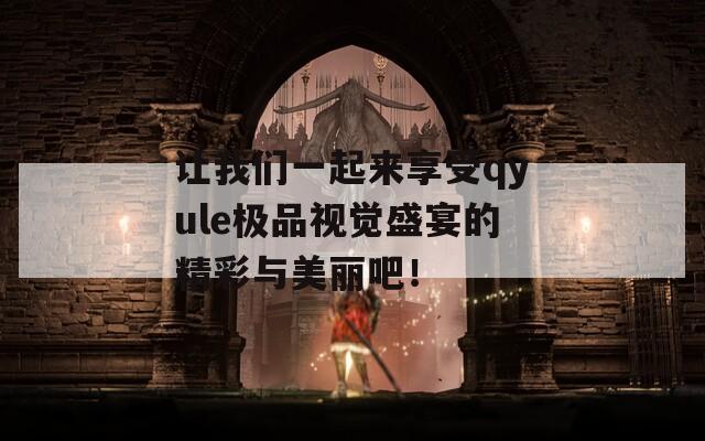 让我们一起来享受qyule极品视觉盛宴的精彩与美丽吧！