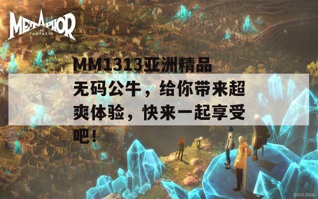 MM1313亚洲精品无码公牛，给你带来超爽体验，快来一起享受吧！