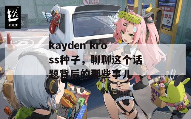 kayden kross种子，聊聊这个话题背后的那些事儿