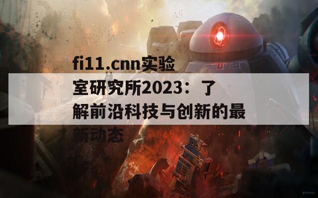 fi11.cnn实验室研究所2023：了解前沿科技与创新的最新动态