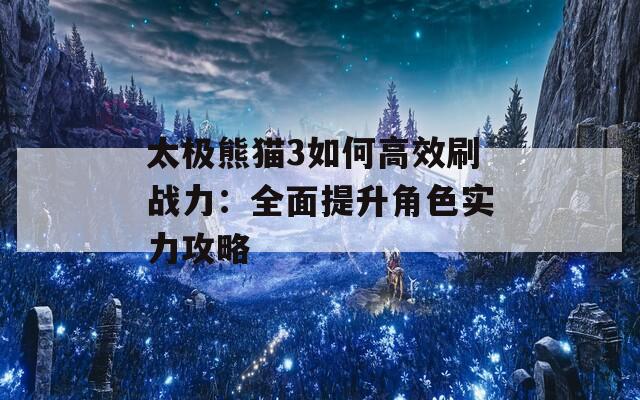 太极熊猫3如何高效刷战力：全面提升角色实力攻略