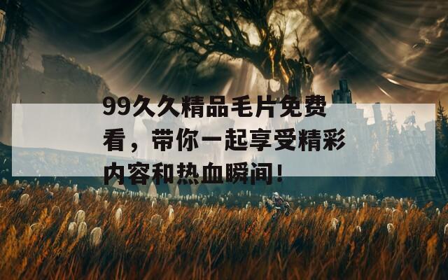 99久久精品毛片免费看，带你一起享受精彩内容和热血瞬间！