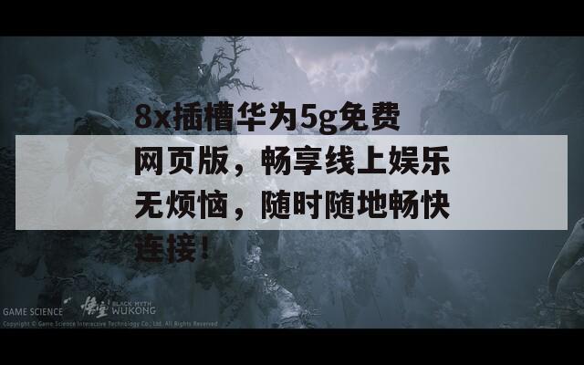 8x插槽华为5g免费网页版，畅享线上娱乐无烦恼，随时随地畅快连接！