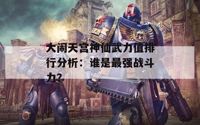 大闹天宫神仙武力值排行分析：谁是最强战斗力？