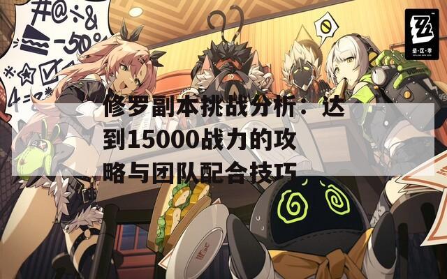 修罗副本挑战分析：达到15000战力的攻略与团队配合技巧