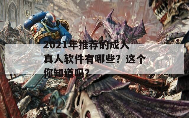 2021年推荐的成人真人软件有哪些？这个你知道吗？