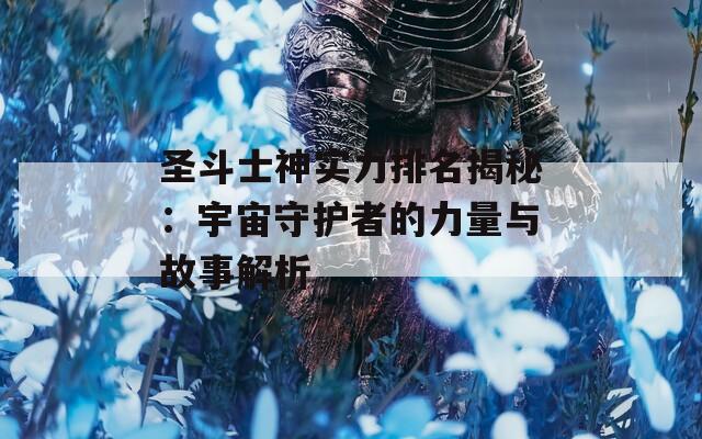 圣斗士神实力排名揭秘：宇宙守护者的力量与故事解析