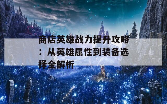 商店英雄战力提升攻略：从英雄属性到装备选择全解析