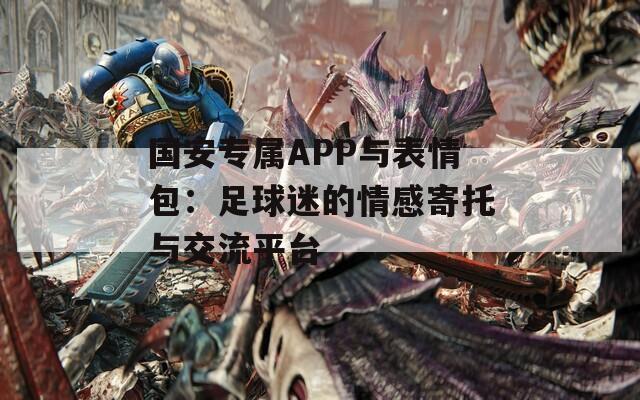 国安专属APP与表情包：足球迷的情感寄托与交流平台