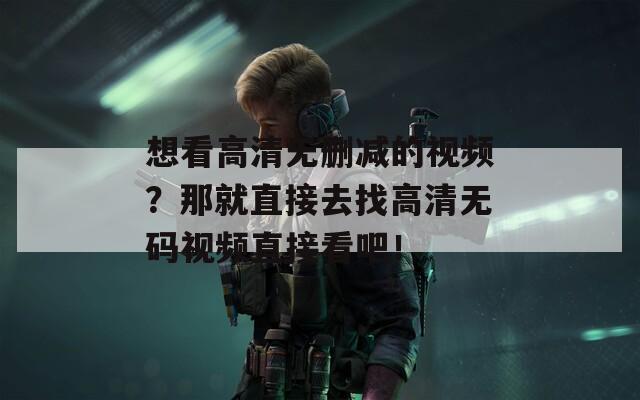 想看高清无删减的视频？那就直接去找高清无码视频直接看吧！