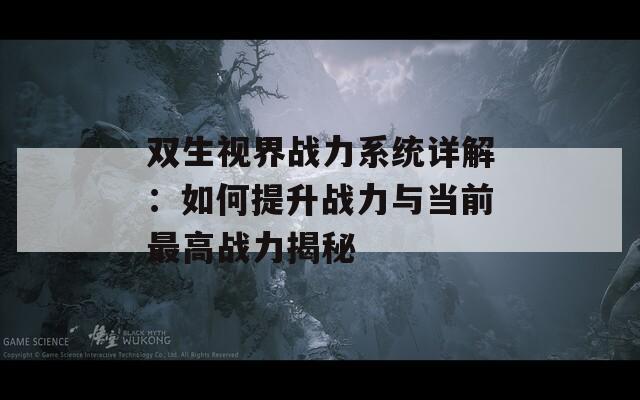 双生视界战力系统详解：如何提升战力与当前最高战力揭秘