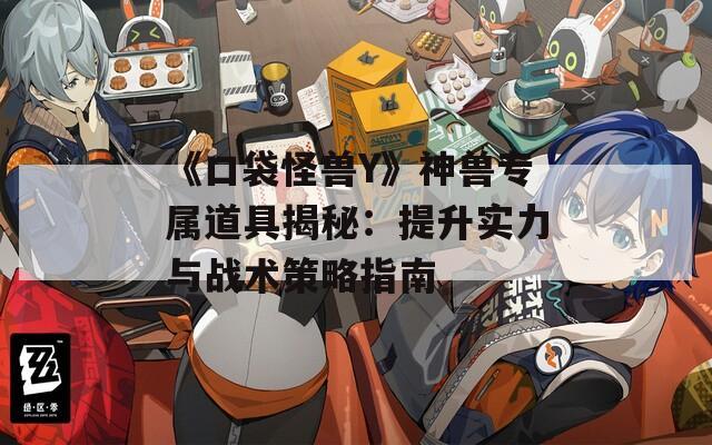 《口袋怪兽Y》神兽专属道具揭秘：提升实力与战术策略指南