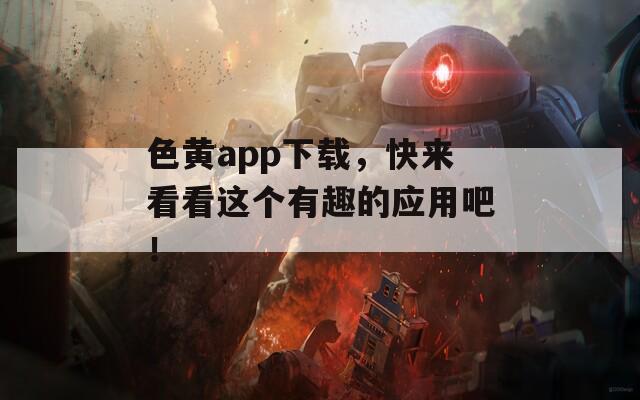 色黄app下载，快来看看这个有趣的应用吧！