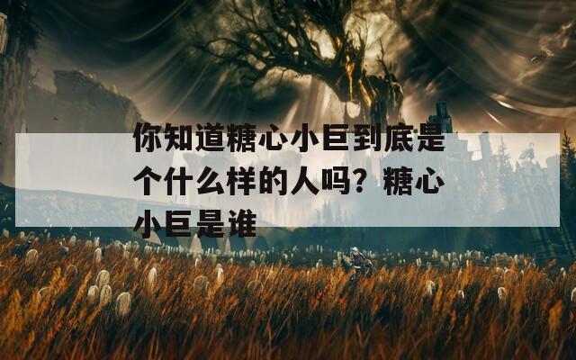 你知道糖心小巨到底是个什么样的人吗？糖心小巨是谁