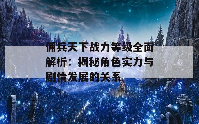 佣兵天下战力等级全面解析：揭秘角色实力与剧情发展的关系