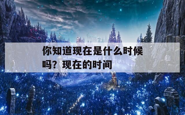 你知道现在是什么时候吗？现在的时间