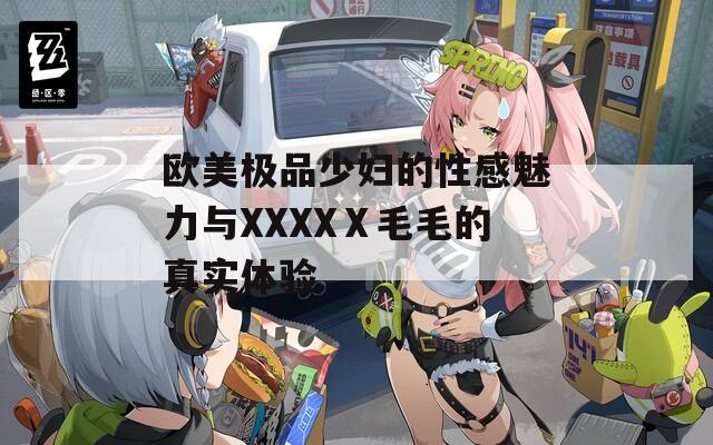 欧美极品少妇的性感魅力与XXXXⅩ毛毛的真实体验