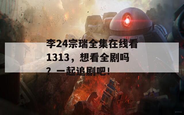 李24宗瑞全集在线看1313，想看全剧吗？一起追剧吧！