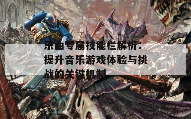 乐曲专属技能栏解析：提升音乐游戏体验与挑战的关键机制