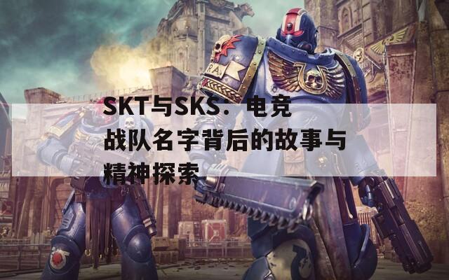 SKT与SKS：电竞战队名字背后的故事与精神探索