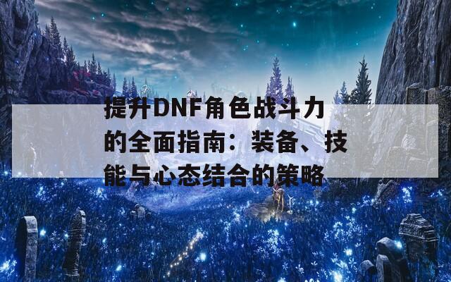 提升DNF角色战斗力的全面指南：装备、技能与心态结合的策略